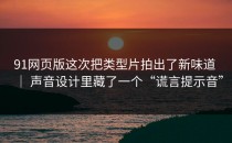 91网页版这次把类型片拍出了新味道 ｜ 声音设计里藏了一个“谎言提示音”