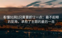 看懂91网1只需要抓住一点：最不起眼的配角，承担了主题的最后一击