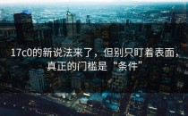 17c0的新说法来了，但别只盯着表面，真正的门槛是“条件”