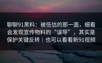 聊聊91黑料：被低估的那一面，细看会发现宣传物料的“误导”，其实是保护关键反转｜也可以看看新91视频
