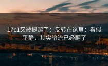17c1又被提起了：反转在这里：看似平静，其实暗流已经翻了