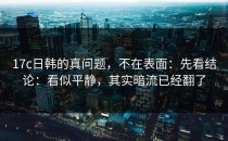 17c日韩的真问题，不在表面：先看结论：看似平静，其实暗流已经翻了