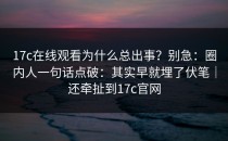 17c在线观看为什么总出事？别急：圈内人一句话点破：其实早就埋了伏笔｜还牵扯到17c官网