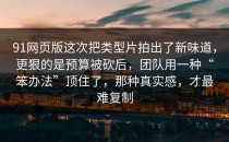 91网页版这次把类型片拍出了新味道，更狠的是预算被砍后，团队用一种“笨办法”顶住了，那种真实感，才最难复制