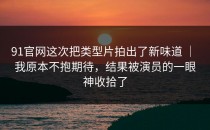 91官网这次把类型片拍出了新味道 ｜ 我原本不抱期待，结果被演员的一眼神收拾了