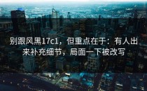 别跟风黑17c1，但重点在于：有人出来补充细节，局面一下被改写