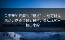 关于新91视频的“槽点”，也可能是优点，这段台词太狠了，像从现实里抠出来的