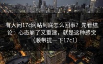 有人问17c网站到底怎么回事？先看结论：心态崩了又重建，就是这种感觉（顺带提一下17c1）
