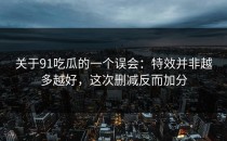 关于91吃瓜的一个误会：特效并非越多越好，这次删减反而加分