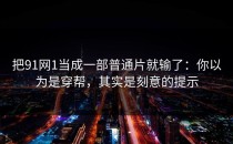 把91网1当成一部普通片就输了：你以为是穿帮，其实是刻意的提示