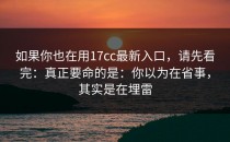 如果你也在用17cc最新入口，请先看完：真正要命的是：你以为在省事，其实是在埋雷