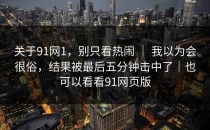 关于91网1，别只看热闹 ｜ 我以为会很俗，结果被最后五分钟击中了｜也可以看看91网页版