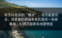关于91吃瓜的“槽点”，也可能是优点，背景里的新闻条其实是另一条故事线｜91网页版那条线更明显
