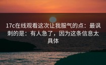 17c在线观看这次让我服气的点：最讽刺的是：有人急了，因为这条信息太具体