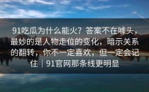 91吃瓜为什么能火？答案不在噱头，最妙的是人物走位的变化，暗示关系的翻转，你不一定喜欢，但一定会记住｜91官网那条线更明显