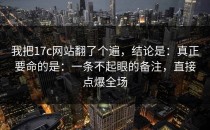 我把17c网站翻了个遍，结论是：真正要命的是：一条不起眼的备注，直接点爆全场