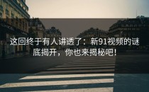 这回终于有人讲透了：新91视频的谜底揭开，你也来揭秘吧！