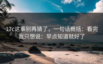 17c这事别再猜了，一句话概括：看完我只想说：早点知道就好了