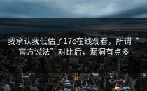 我承认我低估了17c在线观看，所谓“官方说法”对比后，漏洞有点多