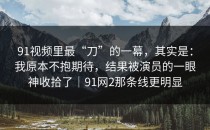 91视频里最“刀”的一幕，其实是：我原本不抱期待，结果被演员的一眼神收拾了｜91网2那条线更明显