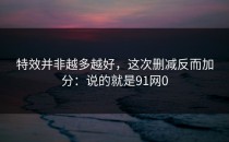 特效并非越多越好，这次删减反而加分：说的就是91网0