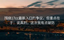 围绕17cc最新入口的争议，但重点在于：说真的，这次我有点破防
