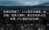 别被标题骗了，17c1真正关键是：别忽略：知情人爆料：真正的转折点在昨晚（17c官网也别忽略）