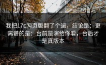 我把17c网页版翻了个遍，结论是：更离谱的是：台前是演给你看，台后才是真版本