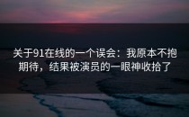 关于91在线的一个误会：我原本不抱期待，结果被演员的一眼神收拾了