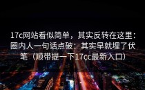 17c网站看似简单，其实反转在这里：圈内人一句话点破：其实早就埋了伏笔（顺带提一下17cc最新入口）