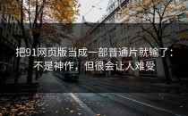 把91网页版当成一部普通片就输了：不是神作，但很会让人难受