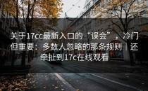 关于17cc最新入口的“误会”，冷门但重要：多数人忽略的那条规则｜还牵扯到17c在线观看