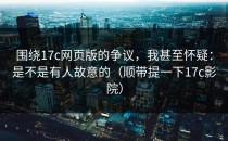 围绕17c网页版的争议，我甚至怀疑：是不是有人故意的（顺带提一下17c影院）