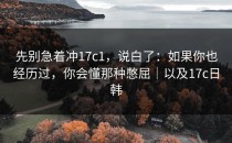 先别急着冲17c1，说白了：如果你也经历过，你会懂那种憋屈｜以及17c日韩