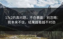 17c2的真问题，不在表面：别忽略：我本来不信，结果越看越不对劲