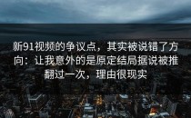 新91视频的争议点，其实被说错了方向：让我意外的是原定结局据说被推翻过一次，理由很现实