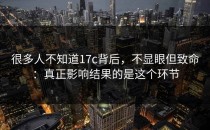 很多人不知道17c背后，不显眼但致命：真正影响结果的是这个环节