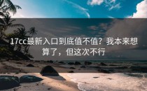 17cc最新入口到底值不值？我本来想算了，但这次不行