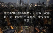 别把新91视频当爽片，它更像一次审判：同一段对白出现两次，意义完全不同