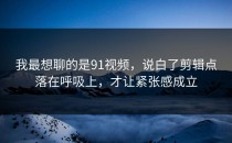 我最想聊的是91视频，说白了剪辑点落在呼吸上，才让紧张感成立