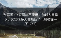 别再问17c官网能不能用，你以为是常识，其实很多人都搞反了（顺带提一下17c2）