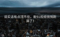 说实话有点顶不住，新91视频悄悄刷屏了！