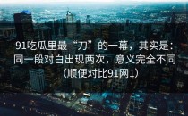 91吃瓜里最“刀”的一幕，其实是：同一段对白出现两次，意义完全不同（顺便对比91网1）