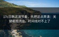 17c日韩这波节奏，先把这点弄清：关键截图流出，时间线对不上了