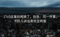 17c0这事别再猜了，别急：同一件事，不同人讲出来完全两套