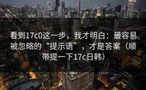 看到17c0这一步，我才明白：最容易被忽略的“提示语”，才是答案（顺带提一下17c日韩）