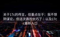 关于17c的传言，但重点在于：我不想阴谋论，但这次真的太巧了｜以及17cc最新入口