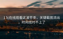 17c在线观看这波节奏，关键截图流出，时间线对不上了