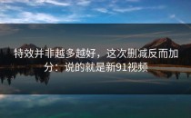 特效并非越多越好，这次删减反而加分：说的就是新91视频