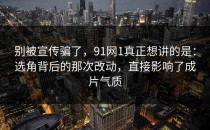 别被宣传骗了，91网1真正想讲的是：选角背后的那次改动，直接影响了成片气质